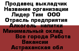 Продавец выкладчик › Название организации ­ Лидер Тим, ООО › Отрасль предприятия ­ Алкоголь, напитки › Минимальный оклад ­ 28 300 - Все города Работа » Вакансии   . Астраханская обл.,Астрахань г.
